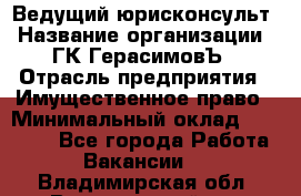 Ведущий юрисконсульт › Название организации ­ ГК ГерасимовЪ › Отрасль предприятия ­ Имущественное право › Минимальный оклад ­ 30 000 - Все города Работа » Вакансии   . Владимирская обл.,Вязниковский р-н